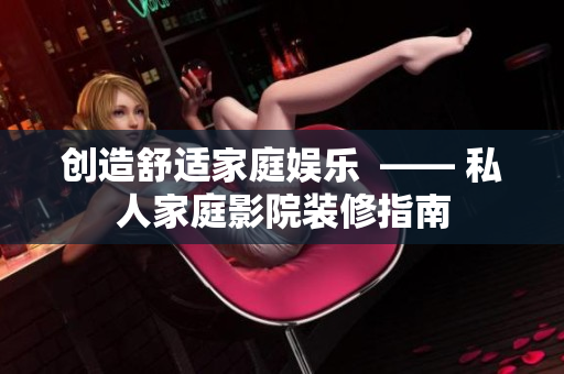 创造舒适家庭娱乐  —— 私人家庭影院装修指南