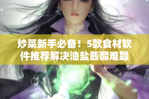 炒菜新手必备！5款食材软件推荐解决油盐酱醋难题