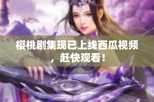 樱桃剧集现已上线西瓜视频，赶快观看！