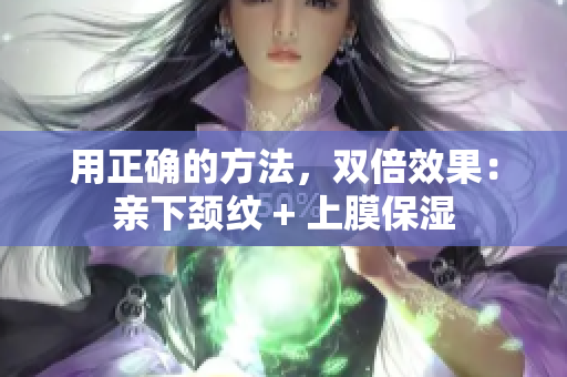 用正确的方法，双倍效果：亲下颈纹 + 上膜保湿