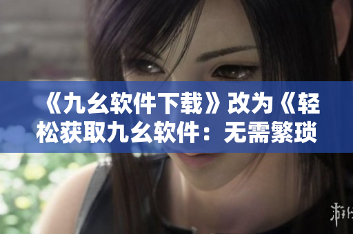 《九幺软件下载》改为《轻松获取九幺软件：无需繁琐操作，快速下载》