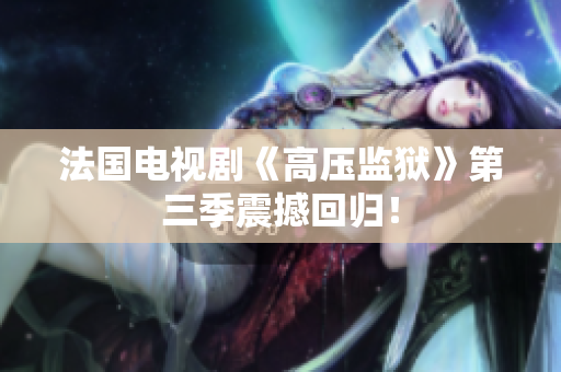 法国电视剧《高压监狱》第三季震撼回归！