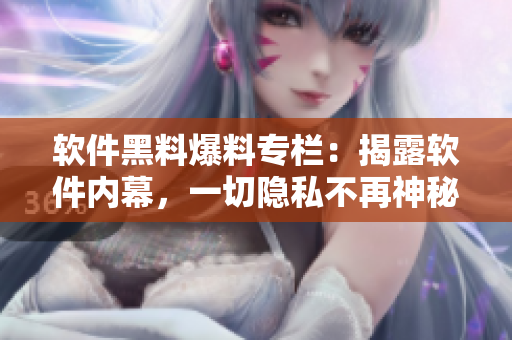 软件黑料爆料专栏：揭露软件内幕，一切隐私不再神秘
