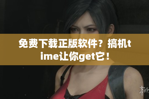 免费下载正版软件？搞机time让你get它！