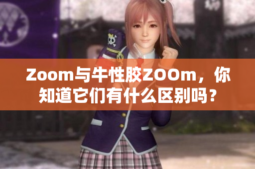 Zoom与牛性胶ZOOm，你知道它们有什么区别吗？