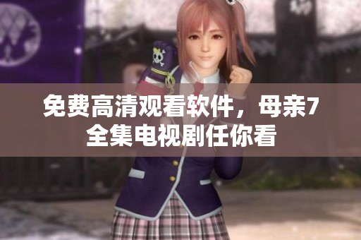 免费高清观看软件，母亲7全集电视剧任你看