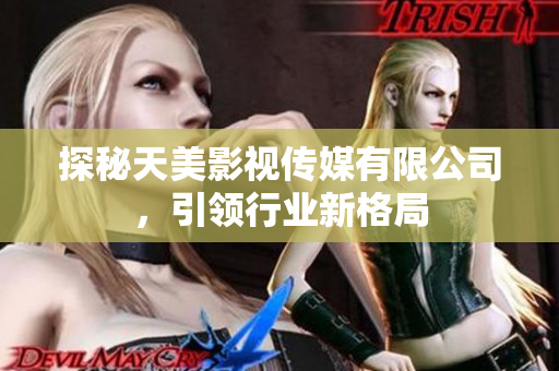 探秘天美影视传媒有限公司，引领行业新格局