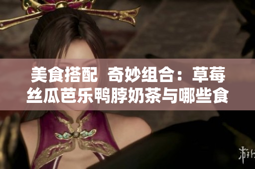 美食搭配  奇妙组合：草莓丝瓜芭乐鸭脖奶茶与哪些食物搭配更佳？