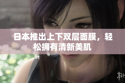 日本推出上下双层面膜，轻松拥有清新美肌