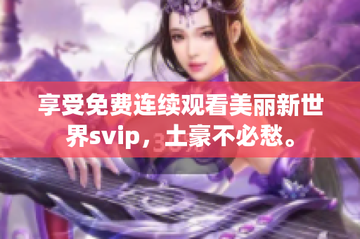 享受免费连续观看美丽新世界svip，土豪不必愁。