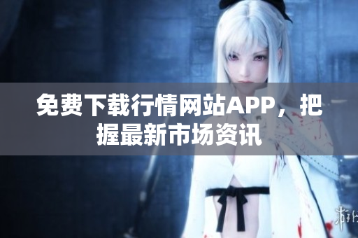免费下载行情网站APP，把握最新市场资讯