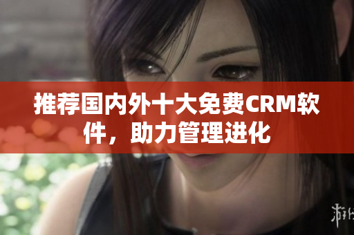 推荐国内外十大免费CRM软件，助力管理进化