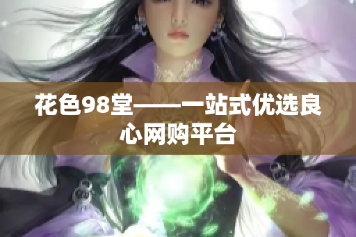 花色98堂——一站式优选良心网购平台