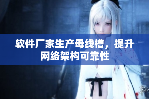 软件厂家生产母线槽，提升网络架构可靠性