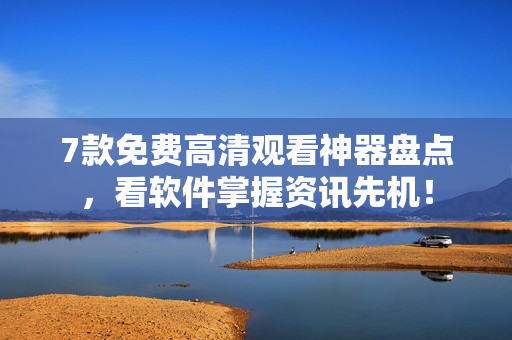 7款免费高清观看神器盘点，看软件掌握资讯先机！