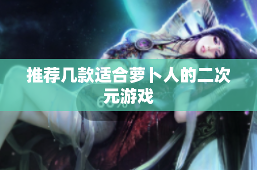 推荐几款适合萝卜人的二次元游戏