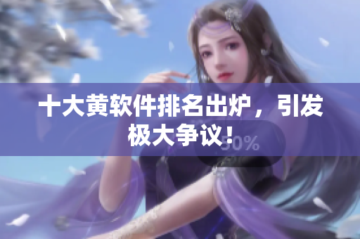 十大黄软件排名出炉，引发极大争议！
