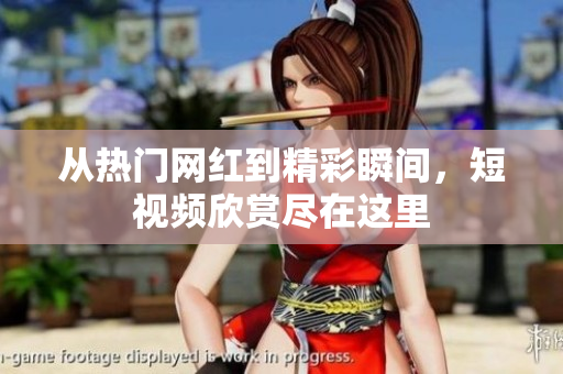 从热门网红到精彩瞬间，短视频欣赏尽在这里