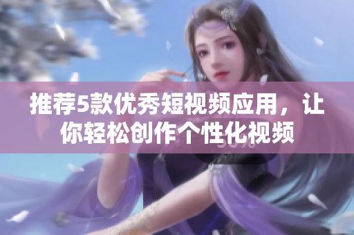 推荐5款优秀短视频应用，让你轻松创作个性化视频
