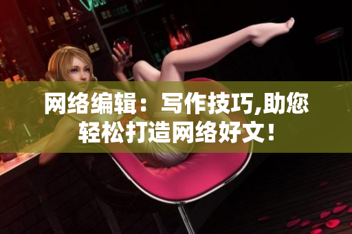 网络编辑：写作技巧,助您轻松打造网络好文！