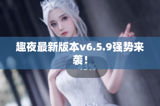 趣夜最新版本v6.5.9强势来袭！