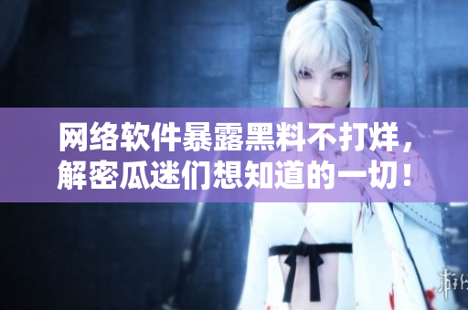 网络软件暴露黑料不打烊，解密瓜迷们想知道的一切！