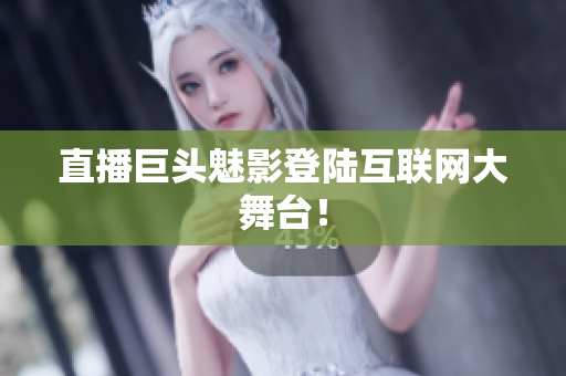 直播巨头魅影登陆互联网大舞台！