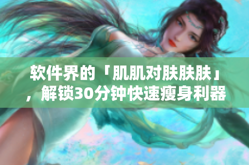 软件界的「肌肌对肤肤肤」，解锁30分钟快速瘦身利器