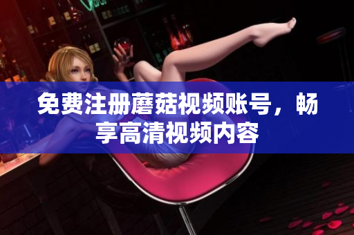 免费注册蘑菇视频账号，畅享高清视频内容