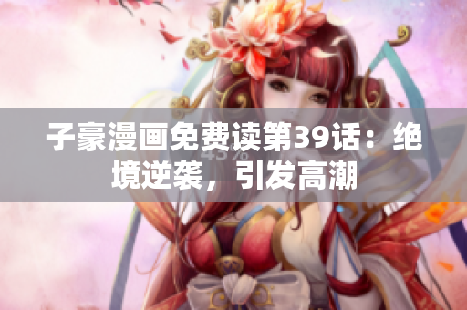 子豪漫画免费读第39话：绝境逆袭，引发高潮