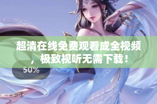 超清在线免费观看成全视频，极致视听无需下载！