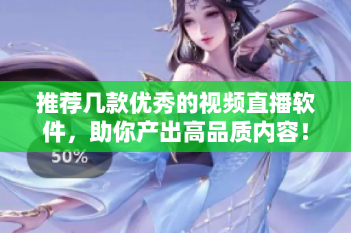 推荐几款优秀的视频直播软件，助你产出高品质内容！