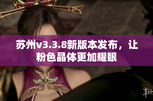 苏州v3.3.8新版本发布，让粉色晶体更加耀眼