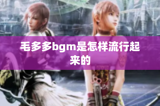 毛多多bgm是怎样流行起来的