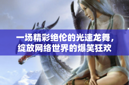 一场精彩绝伦的光速龙舞，绽放网络世界的爆笑狂欢