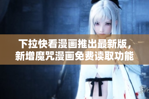 下拉快看漫画推出最新版，新增魔咒漫画免费读取功能
