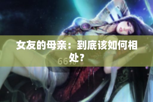 女友的母亲：到底该如何相处？