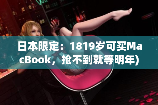 日本限定：1819岁可买MacBook，抢不到就等明年)