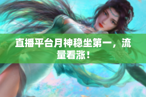 直播平台月神稳坐第一，流量看涨！