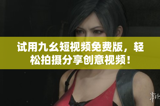 试用九幺短视频免费版，轻松拍摄分享创意视频！