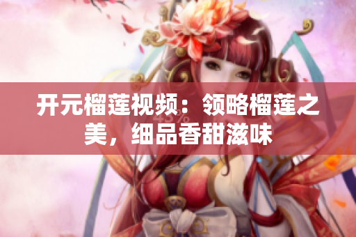 开元榴莲视频：领略榴莲之美，细品香甜滋味