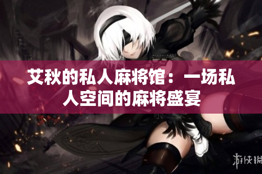 艾秋的私人麻将馆：一场私人空间的麻将盛宴