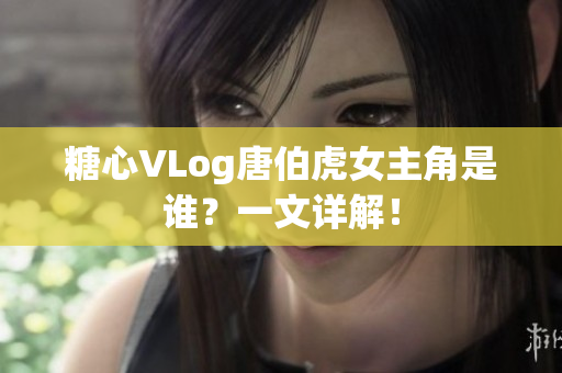 糖心VLog唐伯虎女主角是谁？一文详解！