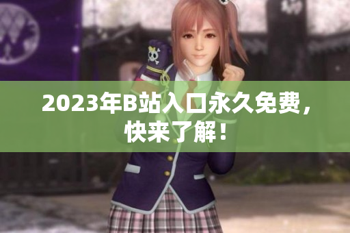 2023年B站入口永久免费，快来了解！
