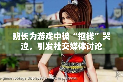 班长为游戏中被“抠钱”哭泣，引发社交媒体讨论