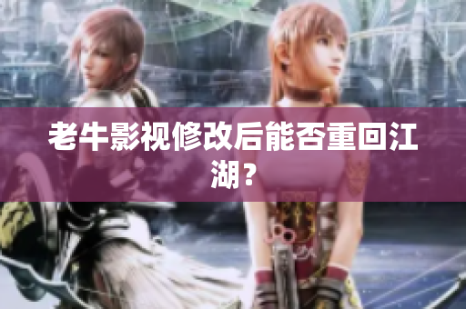 老牛影视修改后能否重回江湖？