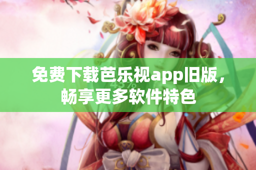 免费下载芭乐视app旧版，畅享更多软件特色