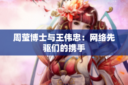 周莹博士与王伟忠：网络先驱们的携手