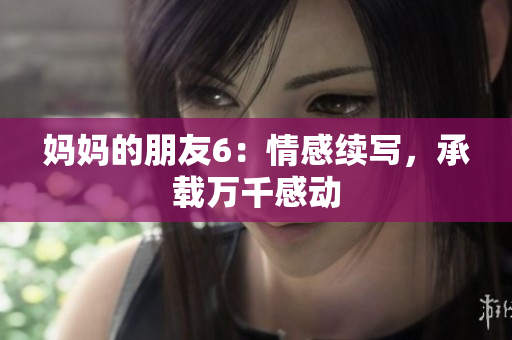 妈妈的朋友6：情感续写，承载万千感动