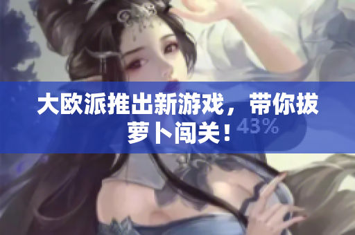 大欧派推出新游戏，带你拔萝卜闯关！